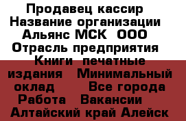 Продавец кассир › Название организации ­ Альянс-МСК, ООО › Отрасль предприятия ­ Книги, печатные издания › Минимальный оклад ­ 1 - Все города Работа » Вакансии   . Алтайский край,Алейск г.